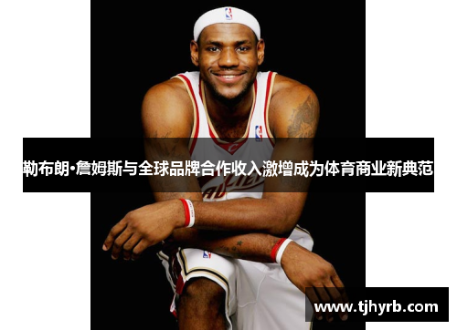 勒布朗·詹姆斯与全球品牌合作收入激增成为体育商业新典范