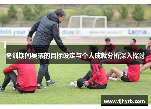 冬训期间吴曦的目标设定与个人成就分析深入探讨