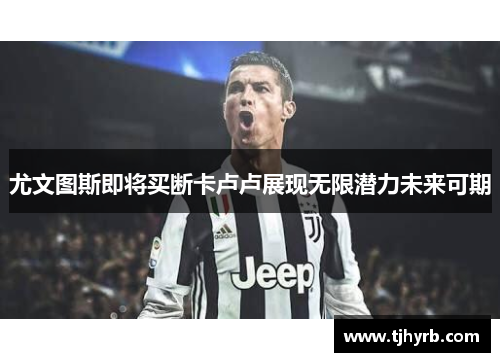 尤文图斯即将买断卡卢卢展现无限潜力未来可期