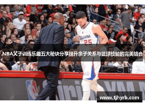 NBA父子训练乐趣五大秘诀分享提升亲子关系与篮球技能的完美结合