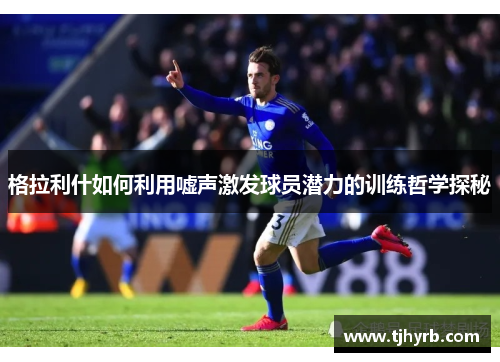 格拉利什如何利用嘘声激发球员潜力的训练哲学探秘