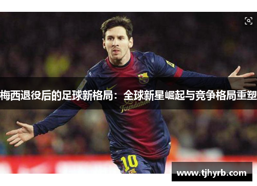 梅西退役后的足球新格局：全球新星崛起与竞争格局重塑