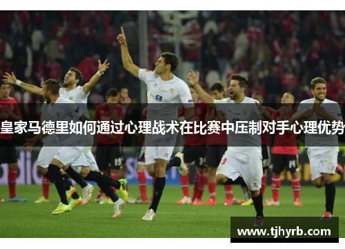 皇家马德里如何通过心理战术在比赛中压制对手心理优势 皇家马德里如何通过心理战术在比赛中压制对手心理优势