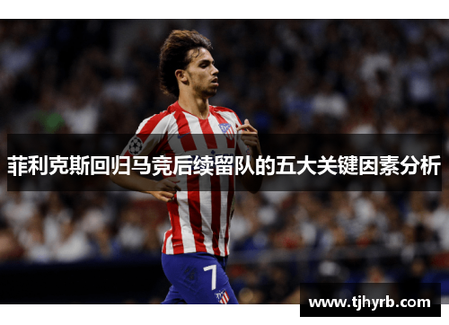 菲利克斯回归马竞后续留队的五大关键因素分析