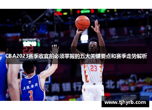 CBA2023赛季收官前必须掌握的五大关键要点和赛季走势解析 CBA2023赛季收官前必须掌握的五大关键要点和赛季走势解析
