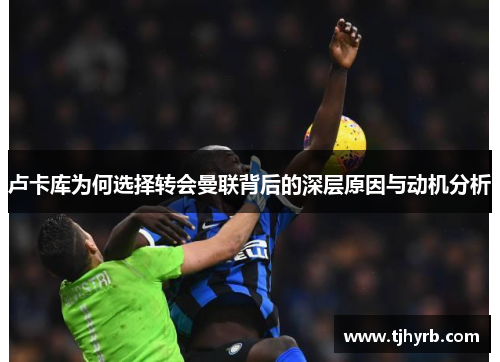 卢卡库为何选择转会曼联背后的深层原因与动机分析