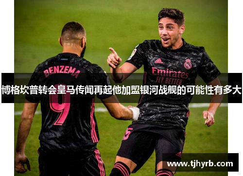 博格坎普转会皇马传闻再起他加盟银河战舰的可能性有多大