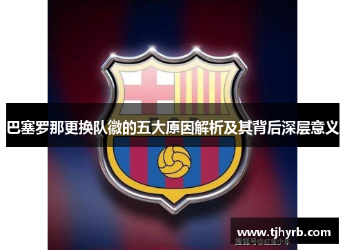 巴塞罗那更换队徽的五大原因解析及其背后深层意义 巴塞罗那更换队徽的五大原因解析及其背后深层意义