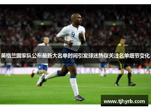 英格兰国家队公布最新大名单时间引发球迷热议关注名单细节变化 英格兰国家队公布最新大名单时间引发球迷热议关注名单细节变化