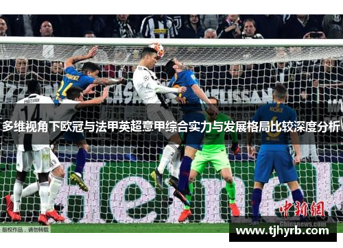 多维视角下欧冠与法甲英超意甲综合实力与发展格局比较深度分析 多维视角下欧冠与法甲英超意甲综合实力与发展格局比较深度分析