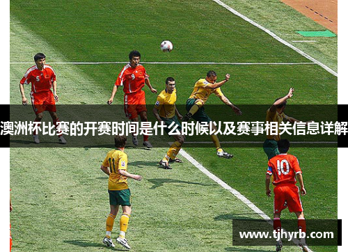 澳洲杯比赛的开赛时间是什么时候以及赛事相关信息详解