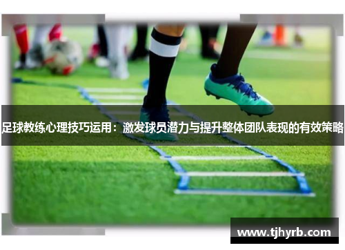 足球教练心理技巧运用:激发球员潜力与提升整体团队表现的有效策略 足球教练心理技巧运用:激发球员潜力与提升整体团队表现的有效策略