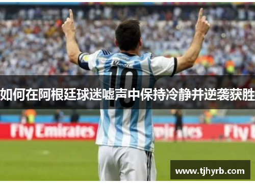 如何在阿根廷球迷嘘声中保持冷静并逆袭获胜