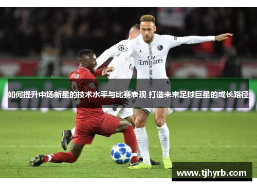 如何提升中场新星的技术水平与比赛表现 打造未来足球巨星的成长路径