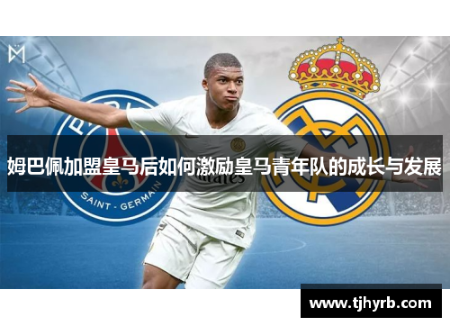 姆巴佩加盟皇马后如何激励皇马青年队的成长与发展