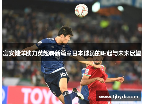 富安健洋助力英超崭新篇章日本球员的崛起与未来展望