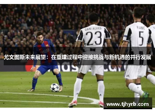 尤文图斯未来展望：在重建过程中迎接挑战与新机遇的并行发展