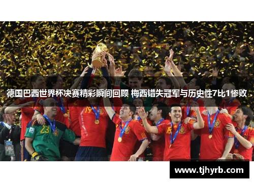 德国巴西世界杯决赛精彩瞬间回顾 梅西错失冠军与历史性7比1惨败