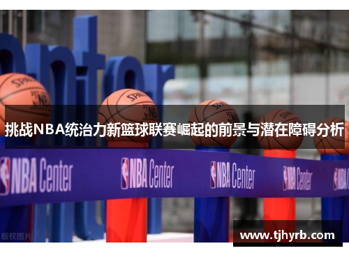 挑战NBA统治力新篮球联赛崛起的前景与潜在障碍分析 挑战NBA统治力新篮球联赛崛起的前景与潜在障碍分析