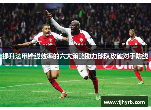 提升法甲锋线效率的六大策略助力球队攻破对手防线 提升法甲锋线效率的六大策略助力球队攻破对手防线
