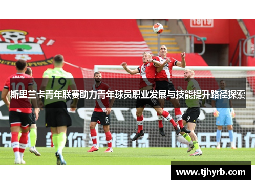 斯里兰卡青年联赛助力青年球员职业发展与技能提升路径探索