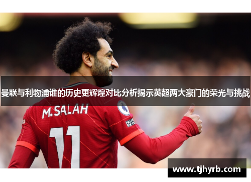 曼联与利物浦谁的历史更辉煌对比分析揭示英超两大豪门的荣光与挑战