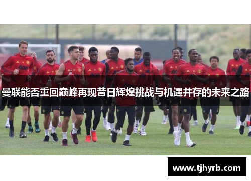 曼联能否重回巅峰再现昔日辉煌挑战与机遇并存的未来之路