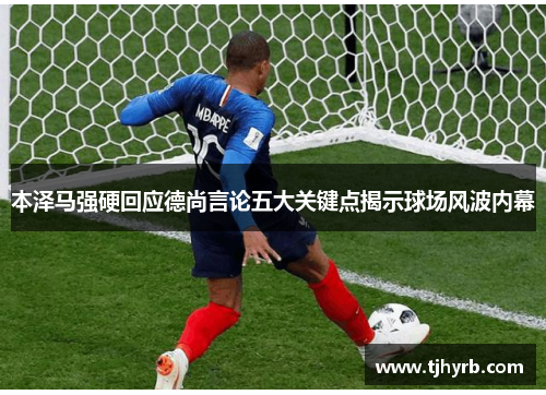 本泽马强硬回应德尚言论五大关键点揭示球场风波内幕 本泽马强硬回应德尚言论五大关键点揭示球场风波内幕
