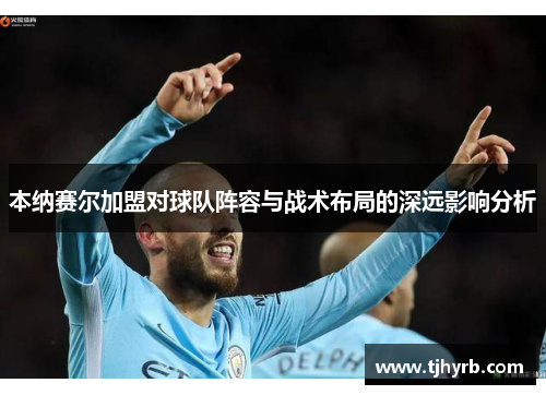 本纳赛尔加盟对球队阵容与战术布局的深远影响分析