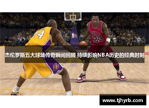 杰伦罗斯五大球场传奇瞬间回顾 持续影响NBA历史的经典时刻 杰伦罗斯五大球场传奇瞬间回顾 持续影响NBA历史的经典时刻