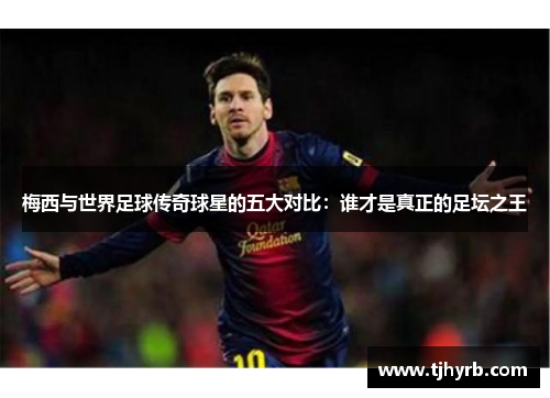 梅西与世界足球传奇球星的五大对比：谁才是真正的足坛之王