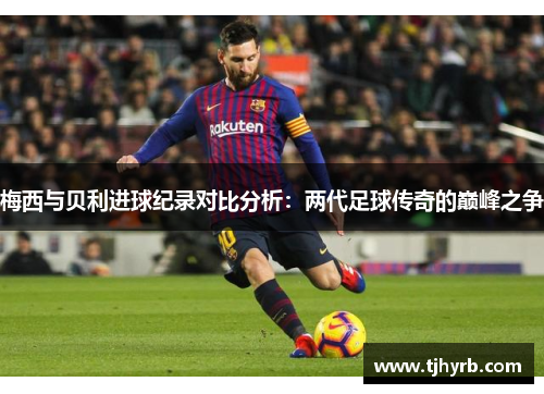 梅西与贝利进球纪录对比分析：两代足球传奇的巅峰之争
