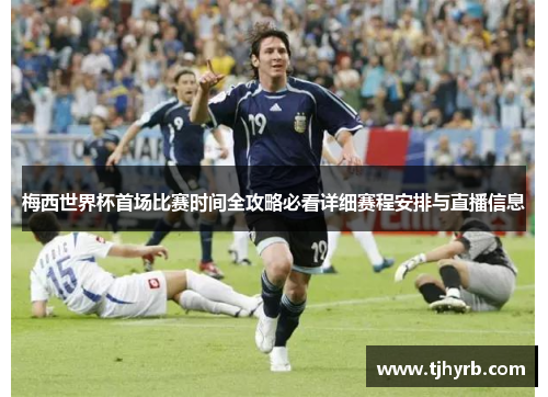 梅西世界杯首场比赛时间全攻略必看详细赛程安排与直播信息