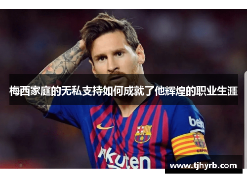 梅西家庭的无私支持如何成就了他辉煌的职业生涯